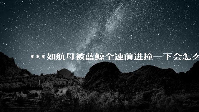 ***如航母被蓝鲸全速前进撞一下会怎么样？