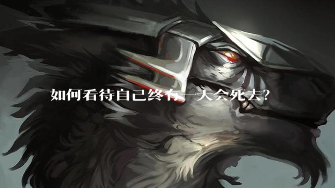 如何看待自己终有一天会死去？